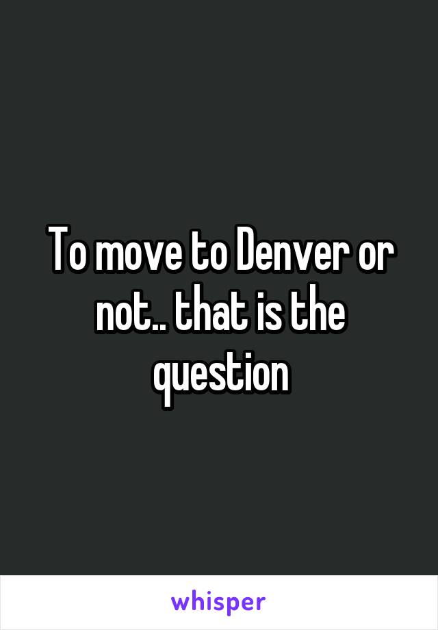 To move to Denver or not.. that is the question