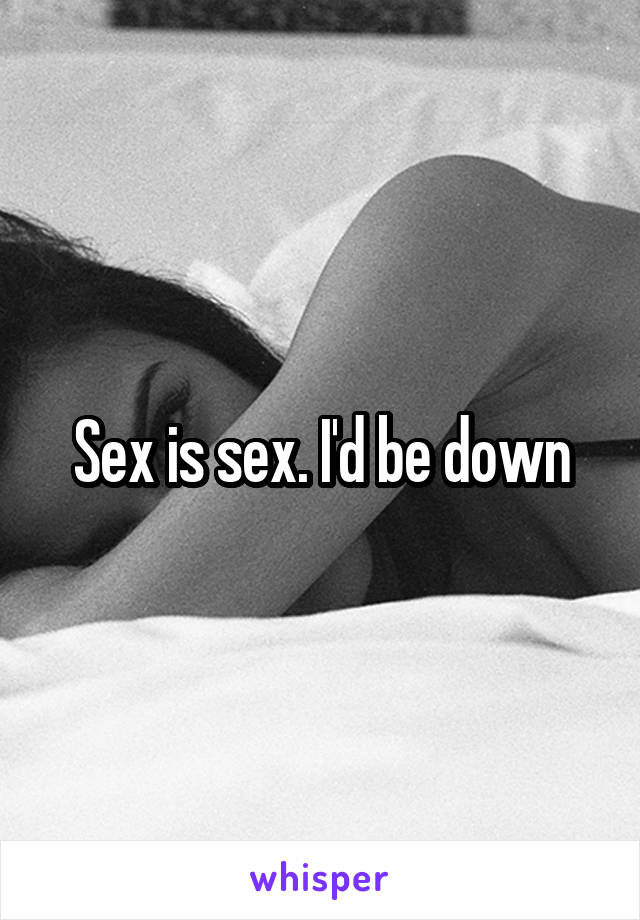 Sex is sex. I'd be down