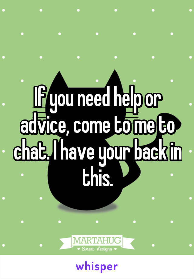 If you need help or advice, come to me to chat. I have your back in this.