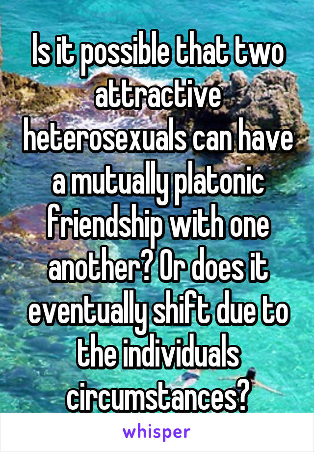 Is it possible that two attractive heterosexuals can have a mutually platonic friendship with one another? Or does it eventually shift due to the individuals circumstances?