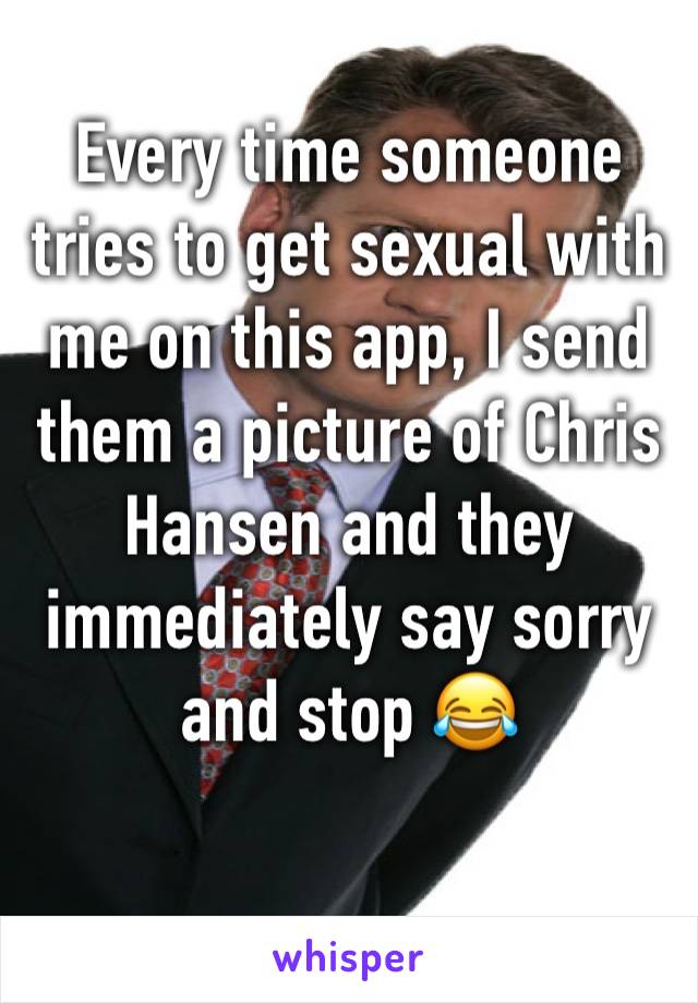 Every time someone tries to get sexual with me on this app, I send them a picture of Chris Hansen and they immediately say sorry and stop 😂 