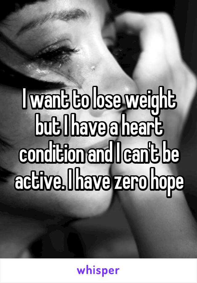 I want to lose weight but I have a heart condition and I can't be active. I have zero hope