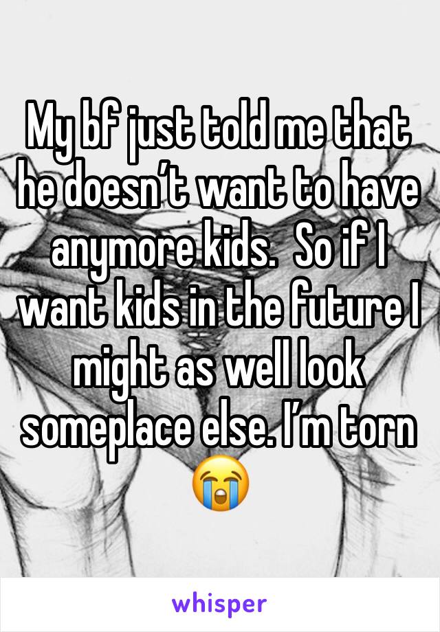 My bf just told me that he doesn’t want to have anymore kids.  So if I want kids in the future I might as well look someplace else. I’m torn 😭