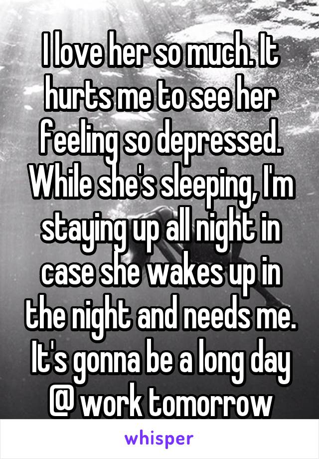 I love her so much. It hurts me to see her feeling so depressed. While she's sleeping, I'm staying up all night in case she wakes up in the night and needs me. It's gonna be a long day @ work tomorrow