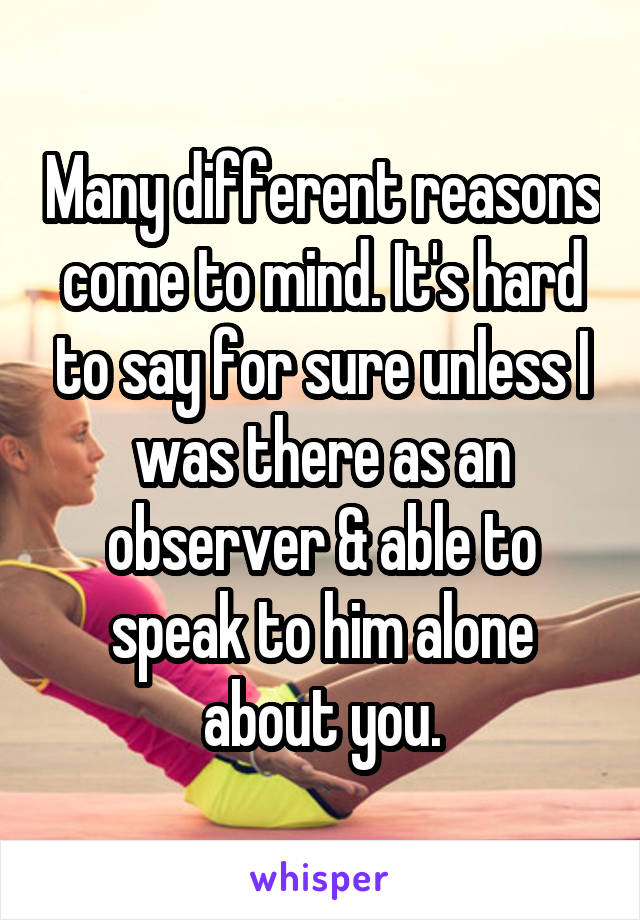 Many different reasons come to mind. It's hard to say for sure unless I was there as an observer & able to speak to him alone about you.