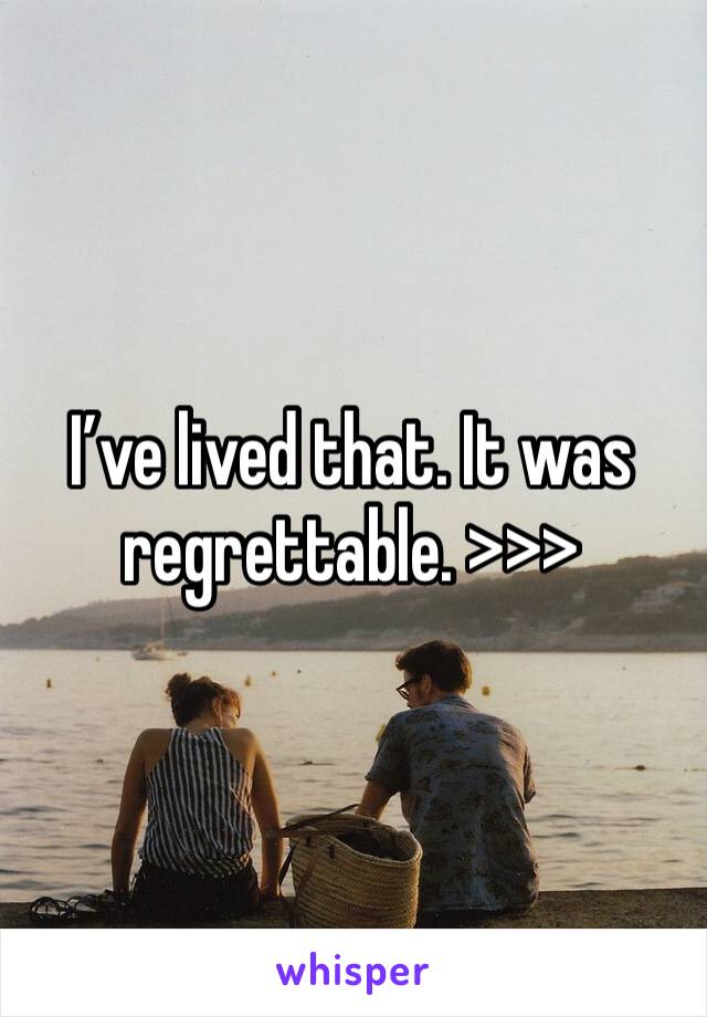 I’ve lived that. It was regrettable. >>>