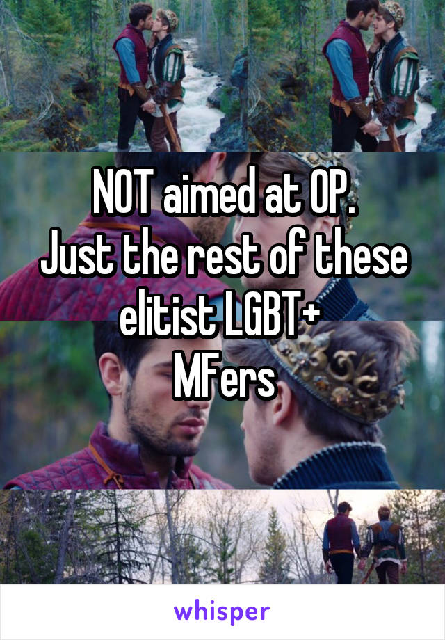 NOT aimed at OP.
Just the rest of these elitist LGBT+ 
MFers
