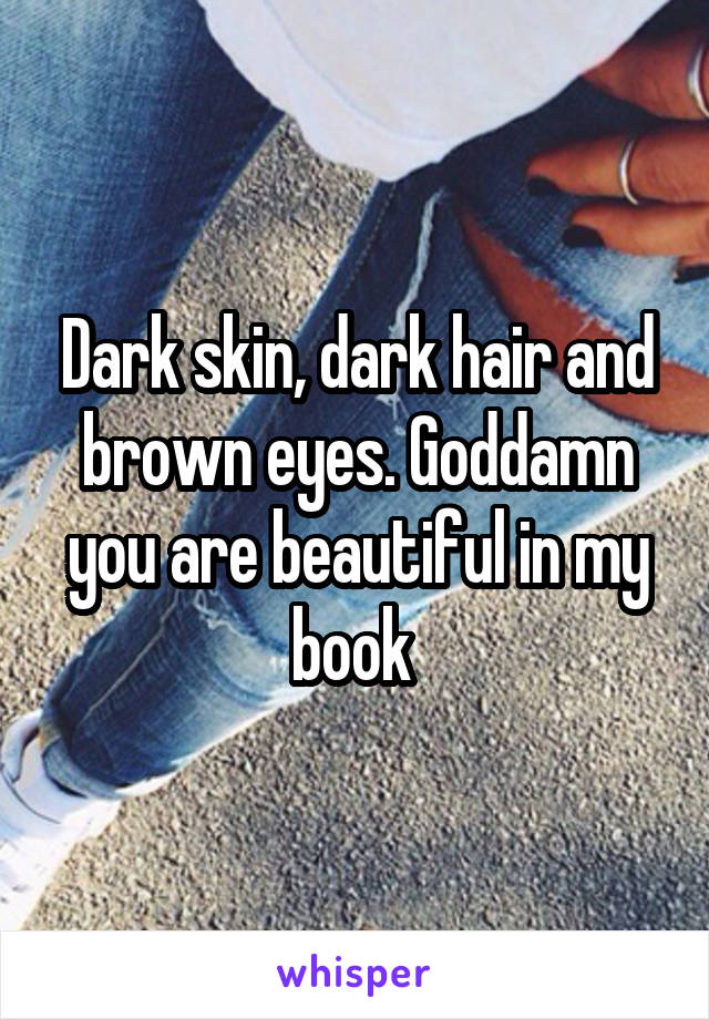 Dark skin, dark hair and brown eyes. Goddamn you are beautiful in my book 