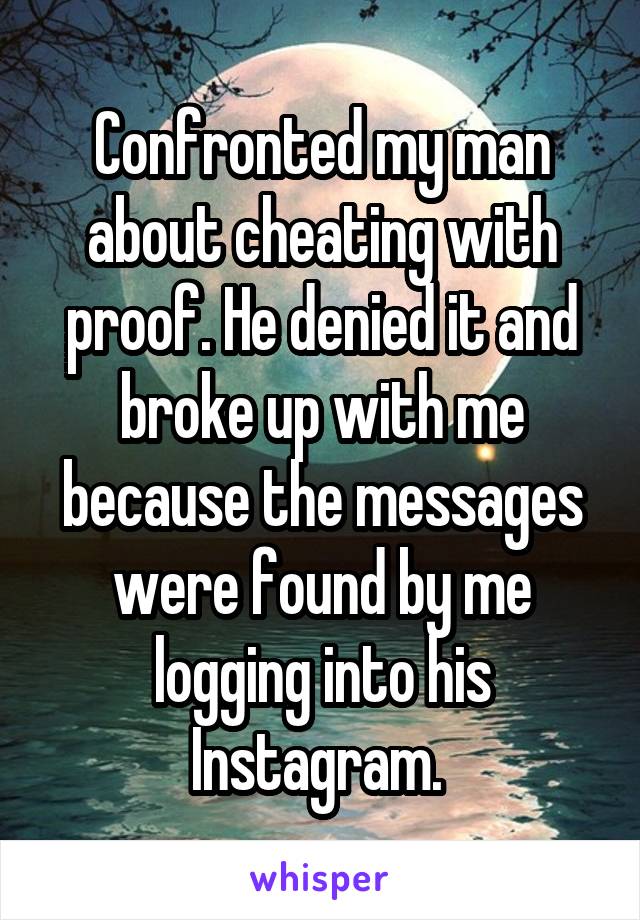 Confronted my man about cheating with proof. He denied it and broke up with me because the messages were found by me logging into his Instagram. 