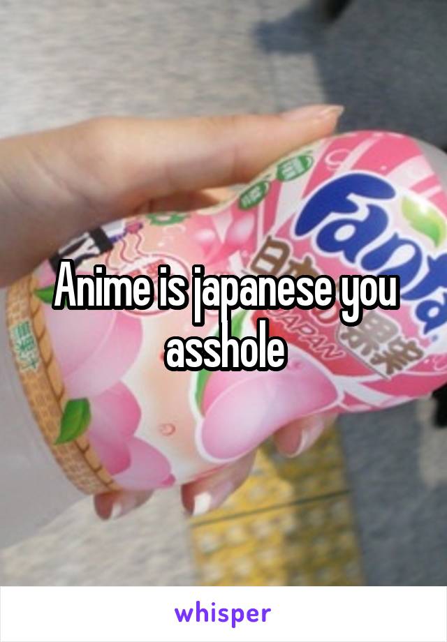 Anime is japanese you asshole