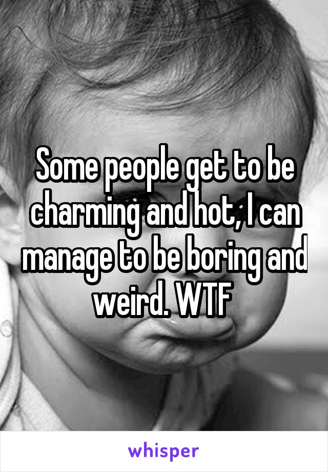 Some people get to be charming and hot, I can manage to be boring and weird. WTF 