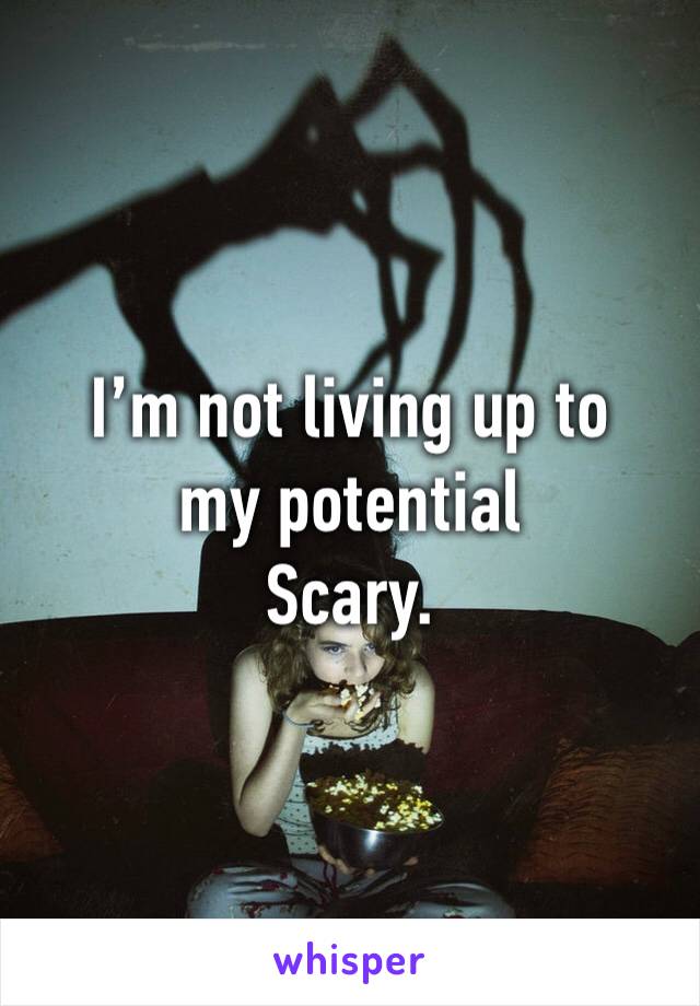 I’m not living up to my potential 
Scary.