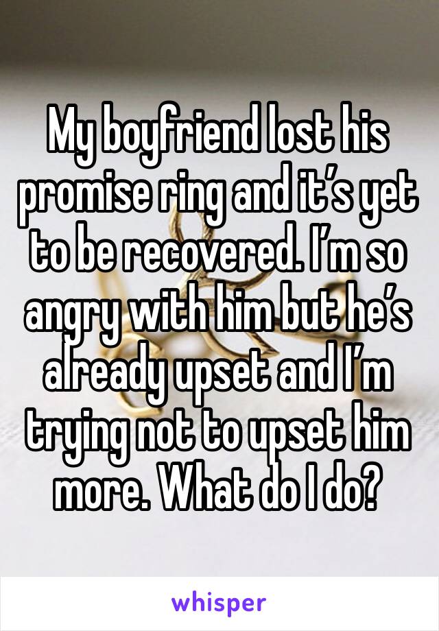 My boyfriend lost his promise ring and it’s yet to be recovered. I’m so angry with him but he’s already upset and I’m trying not to upset him more. What do I do? 