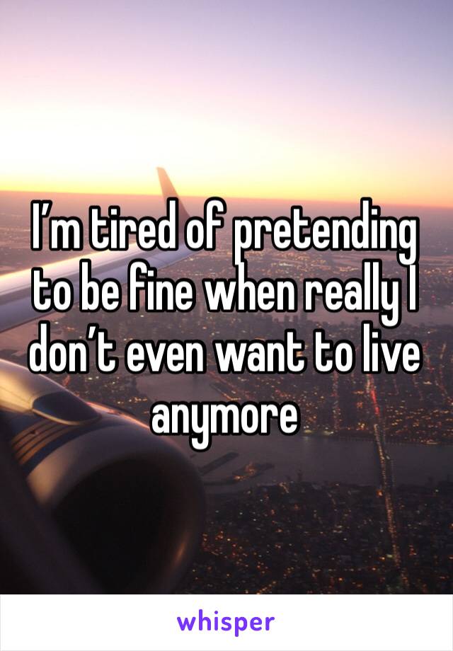 I’m tired of pretending to be fine when really I don’t even want to live anymore