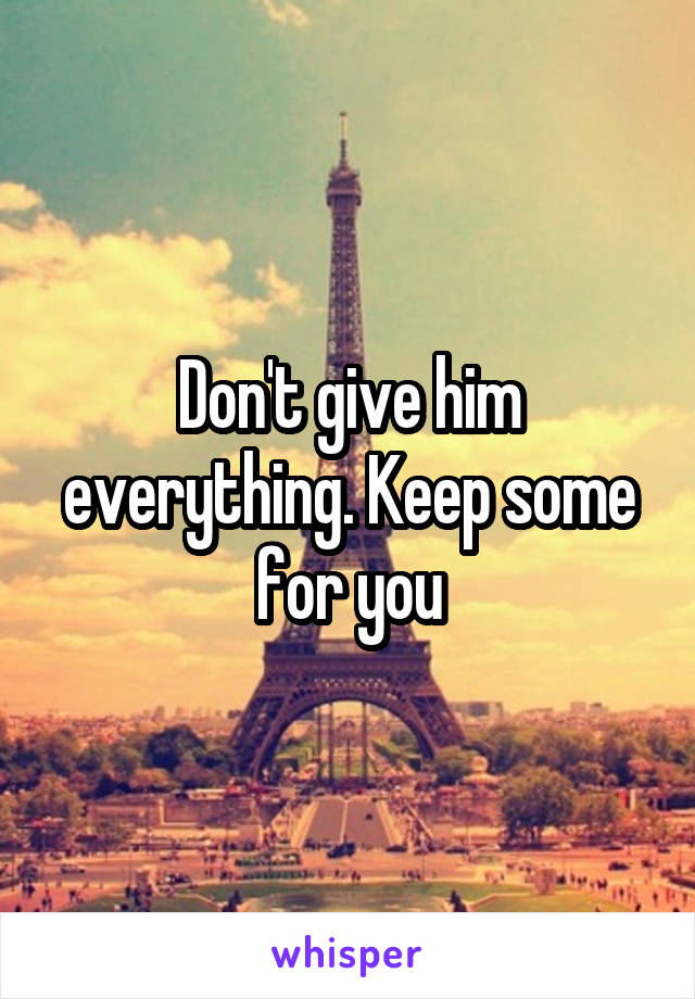 Don't give him everything. Keep some for you