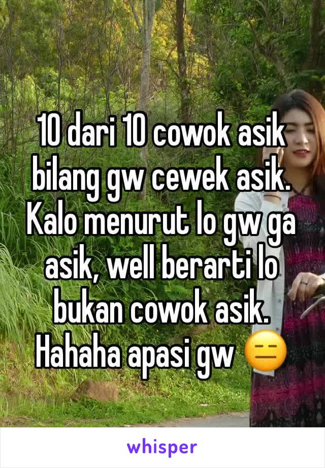 10 dari 10 cowok asik bilang gw cewek asik. Kalo menurut lo gw ga asik, well berarti lo bukan cowok asik. Hahaha apasi gw 😑