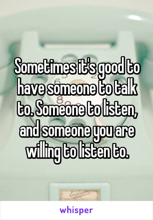 Sometimes it's good to have someone to talk to. Someone to listen, and someone you are willing to listen to.