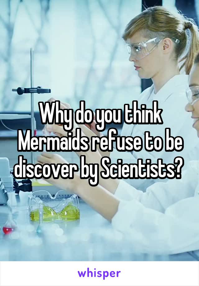 Why do you think Mermaids refuse to be discover by Scientists? 