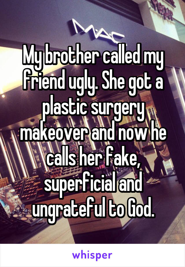 My brother called my friend ugly. She got a plastic surgery makeover and now he calls her fake, superficial and ungrateful to God.