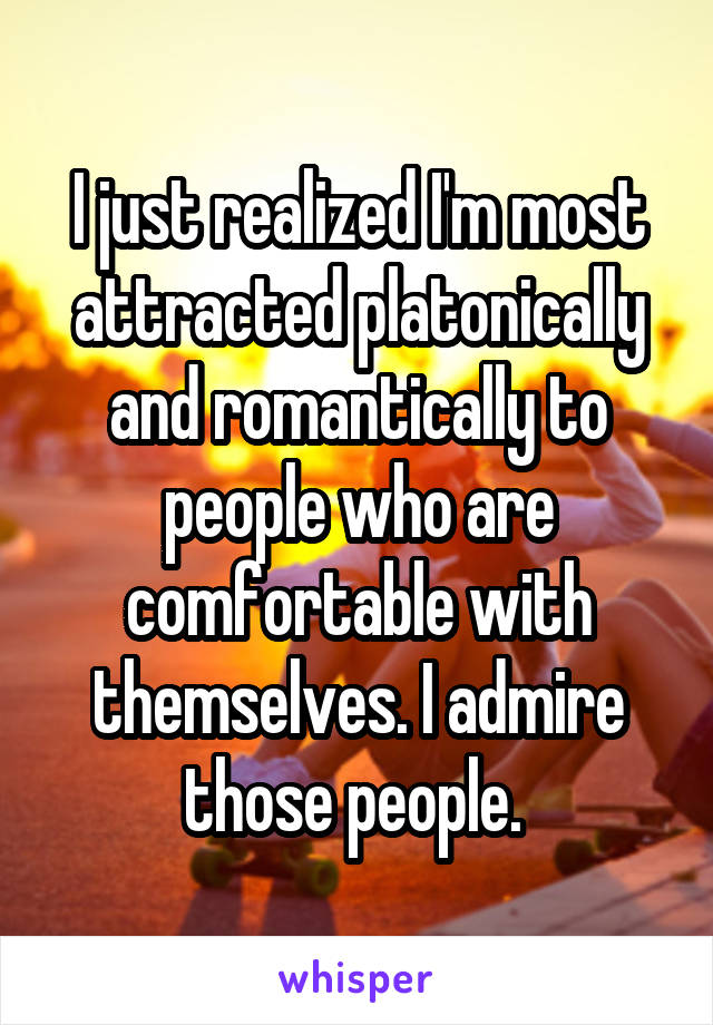 I just realized I'm most attracted platonically and romantically to people who are comfortable with themselves. I admire those people. 