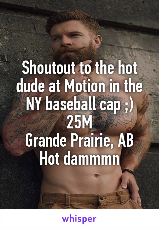 Shoutout to the hot dude at Motion in the NY baseball cap ;)
25M
Grande Prairie, AB
Hot dammmn