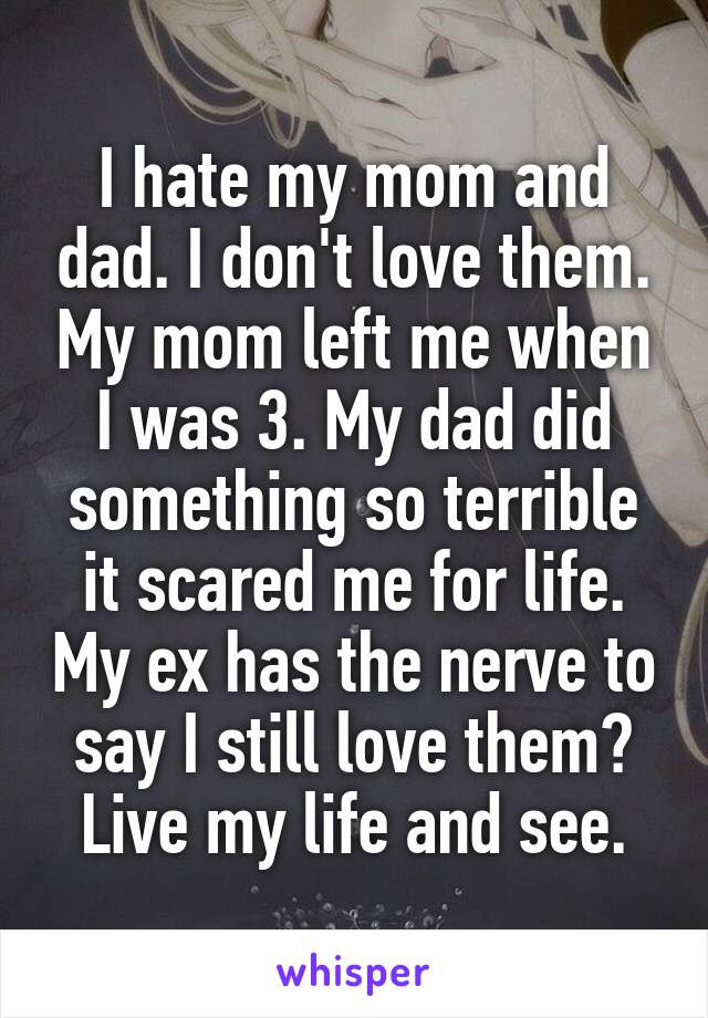 I hate my mom and dad. I don't love them. My mom left me when I was 3. My dad did something so terrible it scared me for life. My ex has the nerve to say I still love them? Live my life and see.