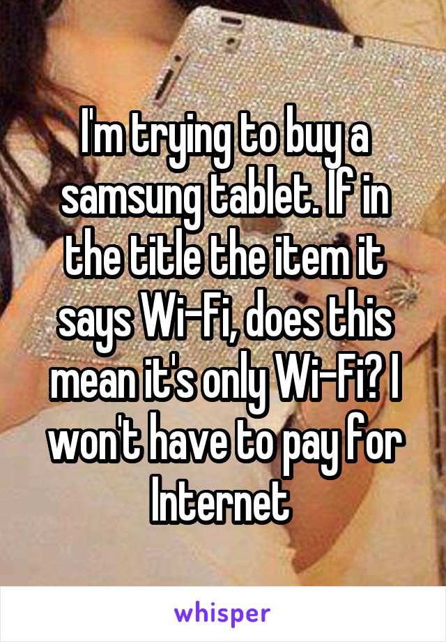 I'm trying to buy a samsung tablet. If in the title the item it says Wi-Fi, does this mean it's only Wi-Fi? I won't have to pay for Internet 