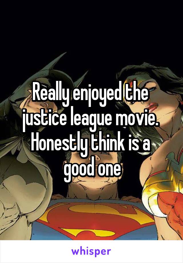 Really enjoyed the 
justice league movie. 
Honestly think is a 
good one