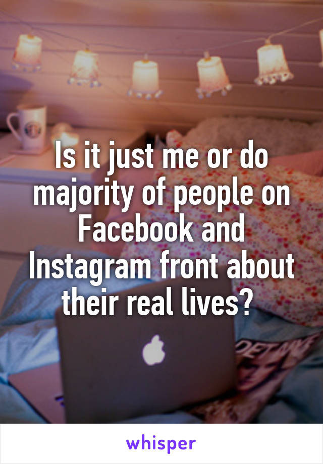 Is it just me or do majority of people on Facebook and Instagram front about their real lives? 