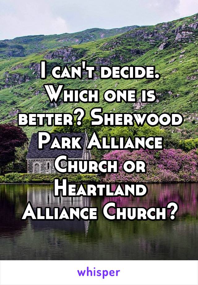 I can't decide. Which one is better? Sherwood Park Alliance Church or Heartland Alliance Church?