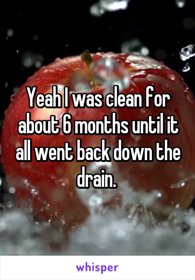 Yeah I was clean for about 6 months until it all went back down the drain. 