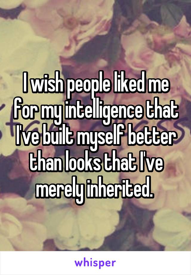 I wish people liked me for my intelligence that I've built myself better than looks that I've merely inherited. 