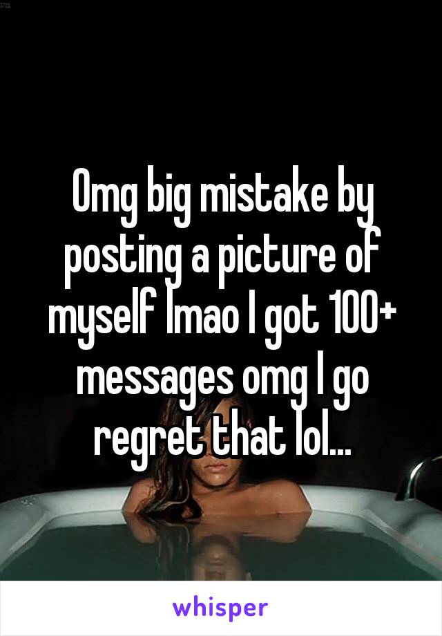 Omg big mistake by posting a picture of myself lmao I got 100+ messages omg I go regret that lol...