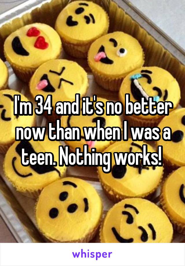 I'm 34 and it's no better now than when I was a teen. Nothing works! 