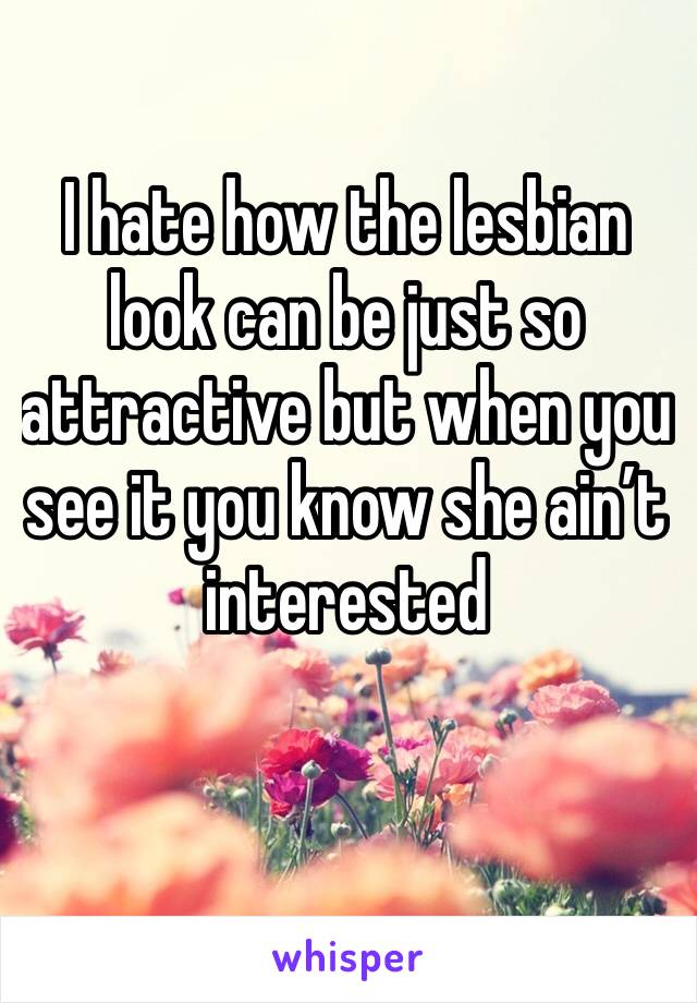 I hate how the lesbian look can be just so attractive but when you see it you know she ain’t interested 