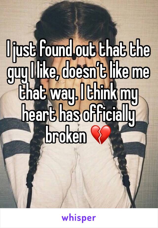 I just found out that the guy I like, doesn’t like me that way. I think my heart has officially broken 💔