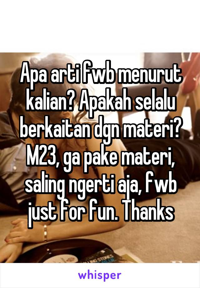 Apa arti fwb menurut kalian? Apakah selalu berkaitan dgn materi? M23, ga pake materi, saling ngerti aja, fwb just for fun. Thanks