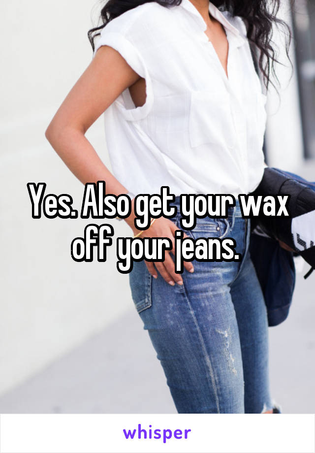 Yes. Also get your wax off your jeans. 