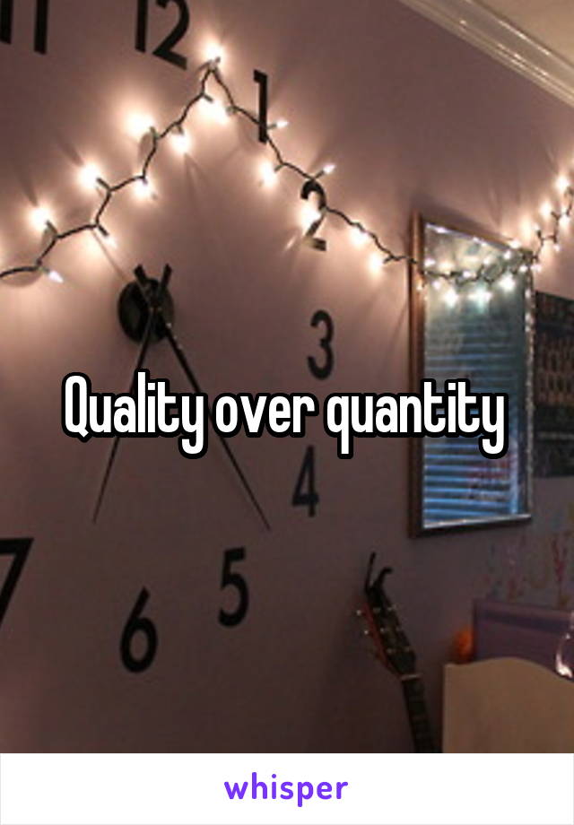 Quality over quantity 