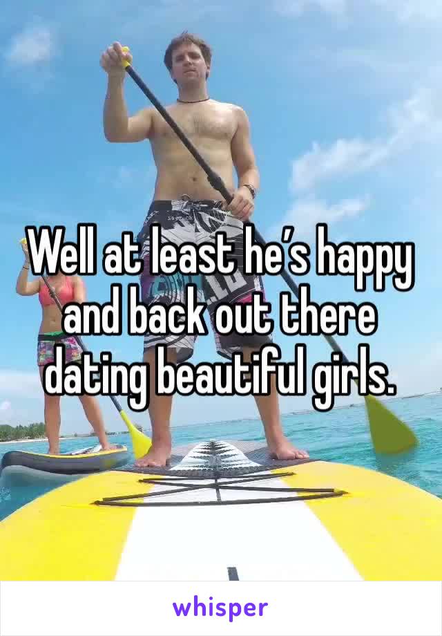 Well at least he’s happy and back out there dating beautiful girls. 