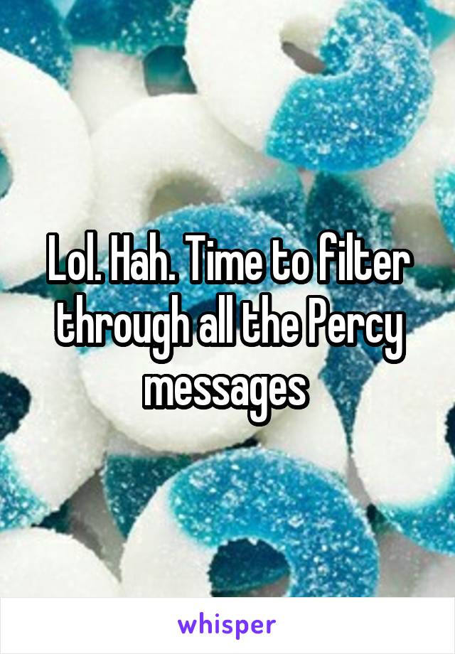 Lol. Hah. Time to filter through all the Percy messages 