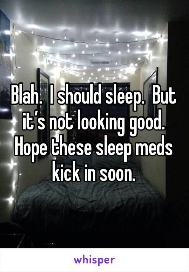 Blah.  I should sleep.  But it’s not looking good.  Hope these sleep meds kick in soon. 