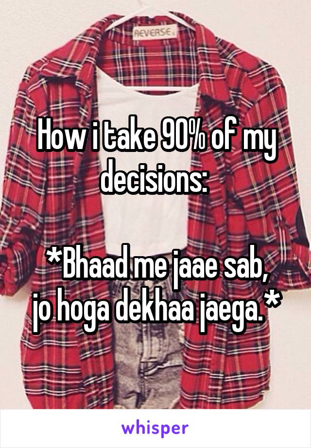 How i take 90% of my decisions: 

*Bhaad me jaae sab,
jo hoga dekhaa jaega.*