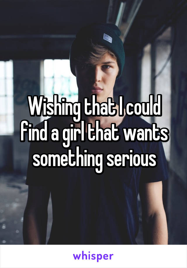 Wishing that I could find a girl that wants something serious