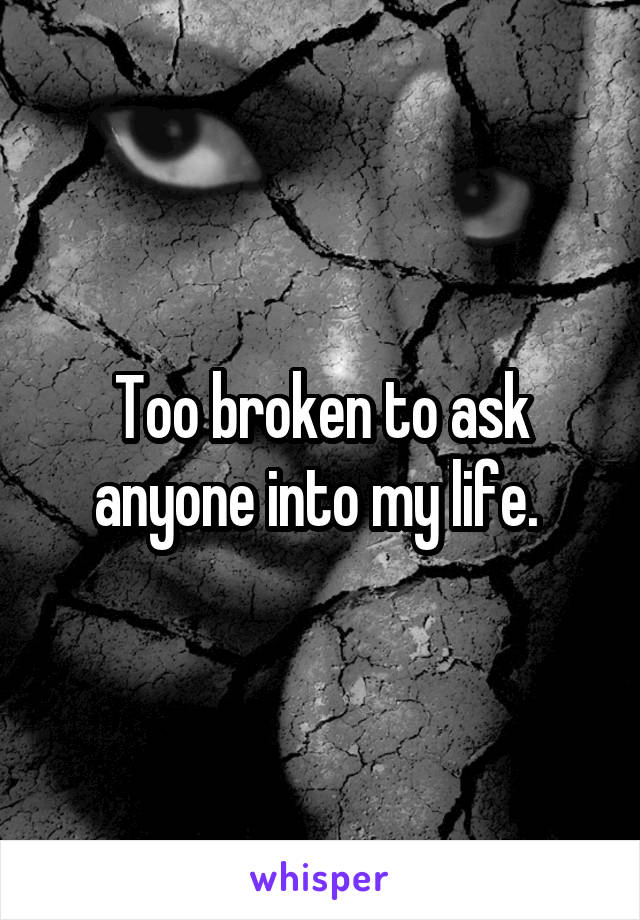 Too broken to ask anyone into my life. 