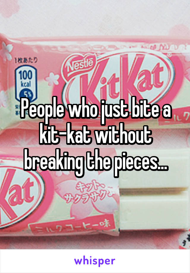 People who just bite a kit-kat without breaking the pieces...