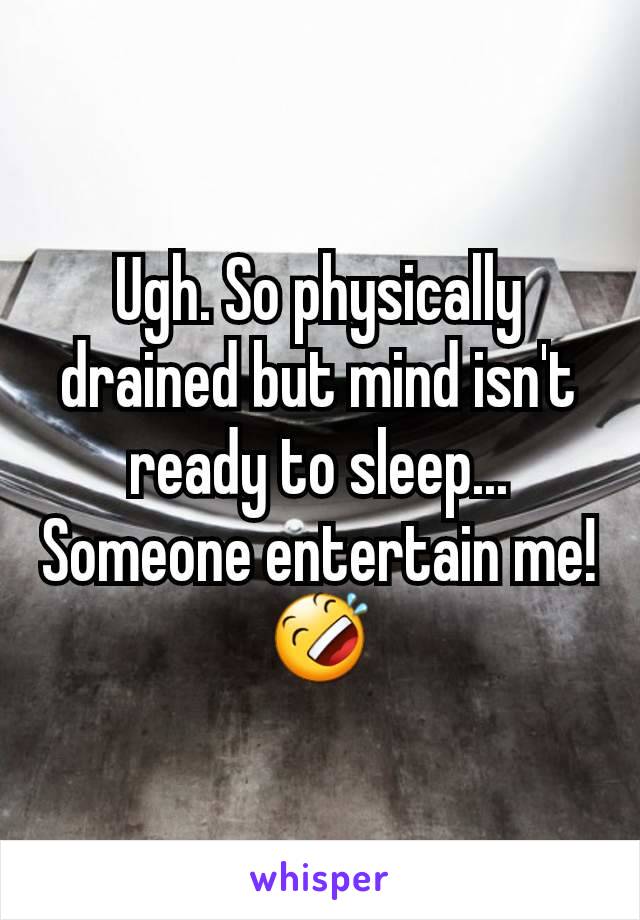 Ugh. So physically drained but mind isn't ready to sleep... Someone entertain me! 🤣