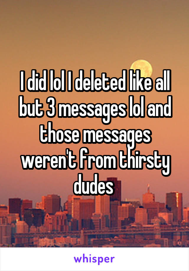 I did lol I deleted like all but 3 messages lol and those messages weren't from thirsty dudes 