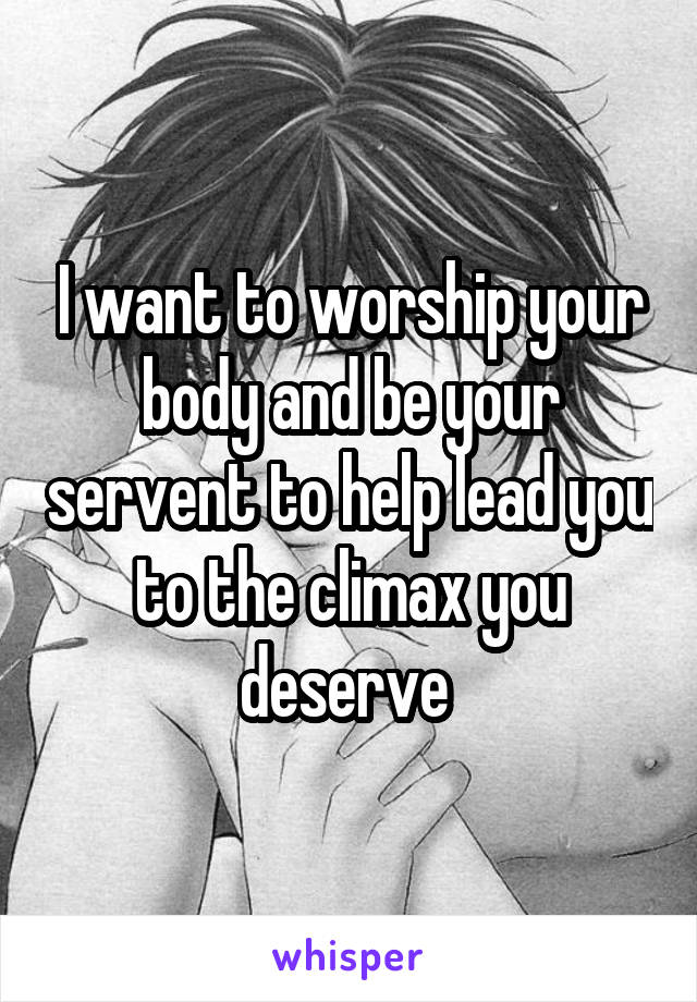 I want to worship your body and be your servent to help lead you to the climax you deserve 