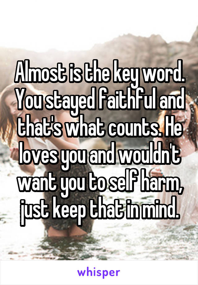 Almost is the key word. You stayed faithful and that's what counts. He loves you and wouldn't want you to self harm, just keep that in mind.